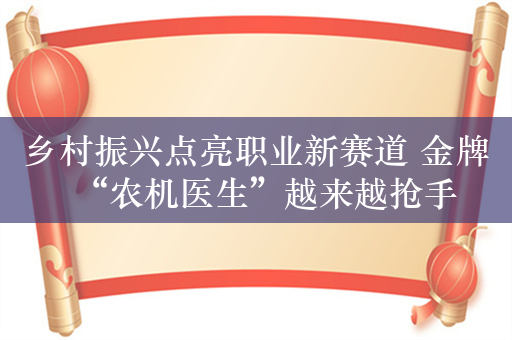 乡村振兴点亮职业新赛道 金牌“农机医生”越来越抢手