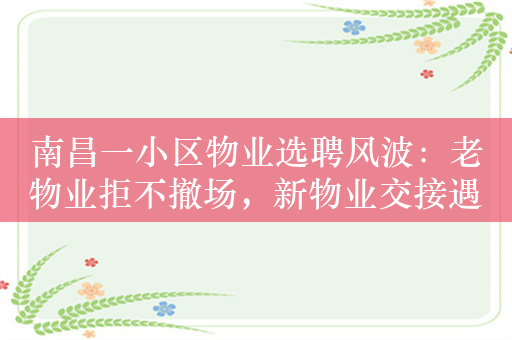 南昌一小区物业选聘风波：老物业拒不撤场，新物业交接遇阻