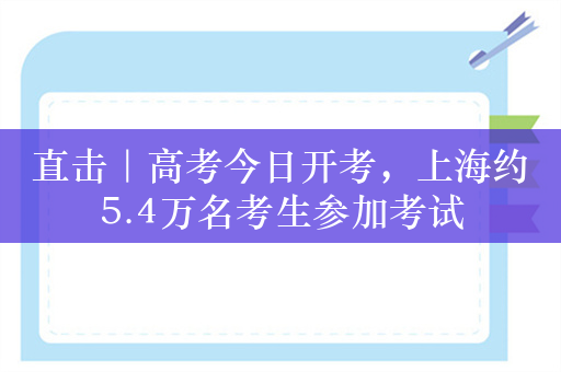 直击｜高考今日开考，上海约5.4万名考生参加考试