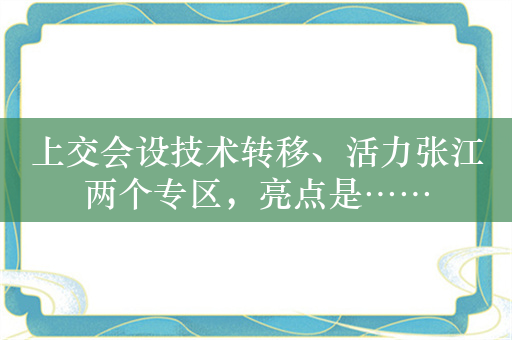 上交会设技术转移、活力张江两个专区，亮点是……