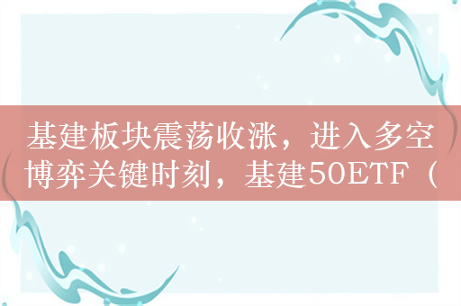 基建板块震荡收涨，进入多空博弈关键时刻，基建50ETF（159635）年内涨超13%！