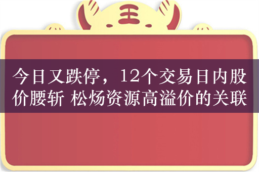 今日又跌停，12个交易日内股价腰斩 松炀资源高溢价的关联收购最终流产