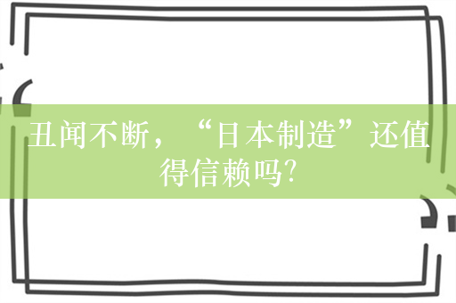 丑闻不断，“日本制造”还值得信赖吗？