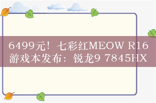 6499元！七彩红MEOW R16游戏本发布：锐龙9 7845HX+RTX4070