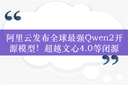 阿里云发布全球最强Qwen2开源模型！超越文心4.0等闭源大模型