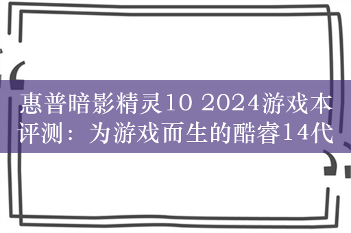 惠普暗影精灵10 2024游戏本评测：为游戏而生的酷睿14代i7-14650HX诚意十足