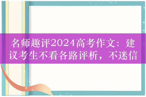 名师趣评2024高考作文：建议考生不看各路评析，不迷信专家看法