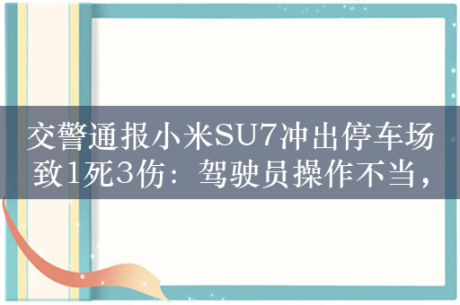 交警通报小米SU7冲出停车场致1死3伤：驾驶员操作不当，被刑拘