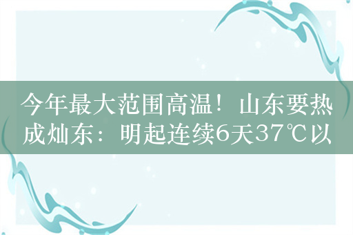 今年最大范围高温！山东要热成灿东：明起连续6天37℃以上高温