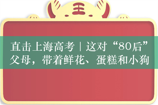 直击上海高考｜这对“80后”父母，带着鲜花、蛋糕和小狗在考场外等待女儿