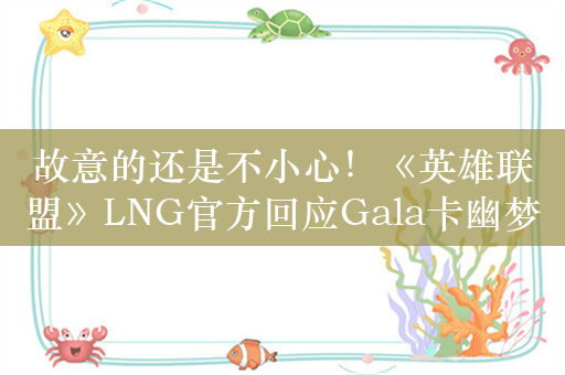 故意的还是不小心！《英雄联盟》LNG官方回应Gala卡幽梦Bug事件