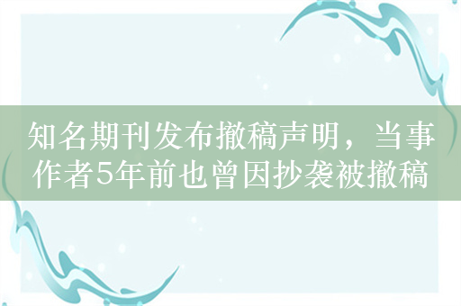 知名期刊发布撤稿声明，当事作者5年前也曾因抄袭被撤稿并道歉