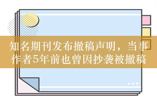 知名期刊发布撤稿声明，当事作者5年前也曾因抄袭被撤稿并道歉