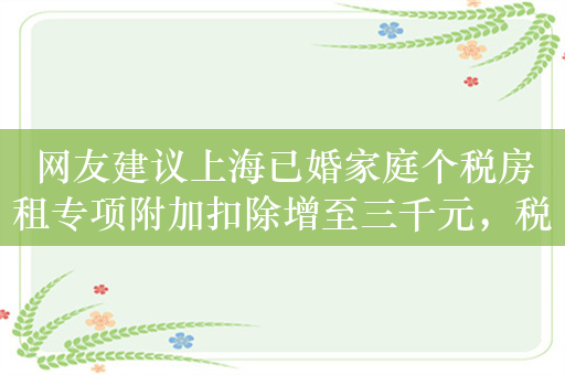 网友建议上海已婚家庭个税房租专项附加扣除增至三千元，税务部门回应