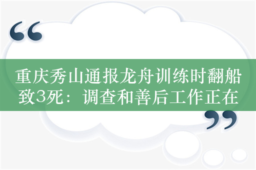 重庆秀山通报龙舟训练时翻船致3死：调查和善后工作正在进行