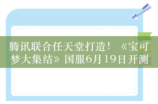 腾讯联合任天堂打造！《宝可梦大集结》国服6月19日开测：iOS、安卓都有