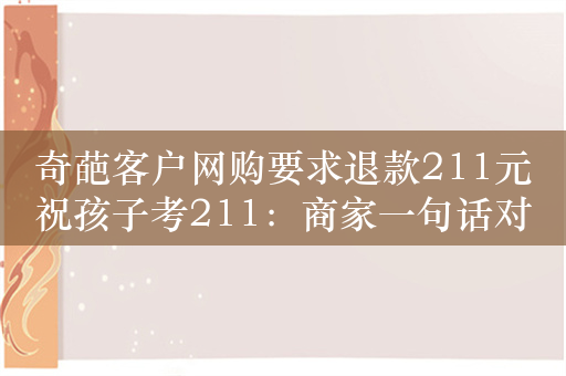 奇葩客户网购要求退款211元祝孩子考211：商家一句话对方秒怂