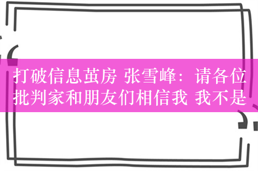 打破信息茧房 张雪峰：请各位批判家和朋友们相信我 我不是坏人