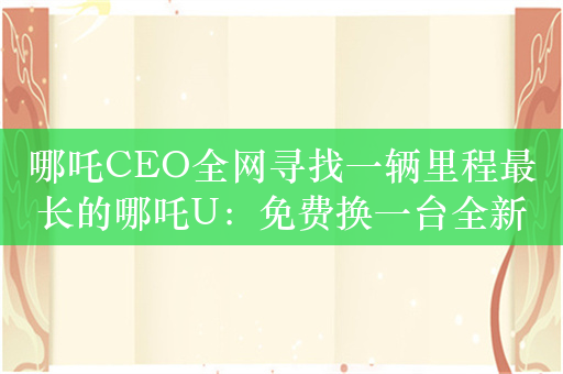 哪吒CEO全网寻找一辆里程最长的哪吒U：免费换一台全新哪吒X