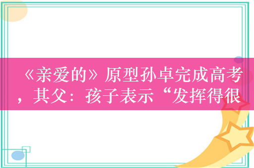 《亲爱的》原型孙卓完成高考，其父：孩子表示“发挥得很好”