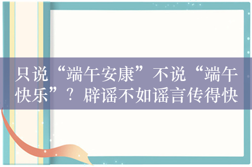 只说“端午安康”不说“端午快乐”？辟谣不如谣言传得快和广