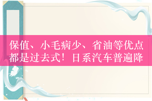 保值、小毛病少、省油等优点都是过去式！日系汽车普遍降价中国用户仍无爱