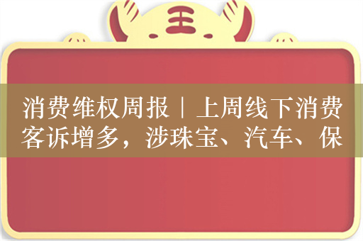 消费维权周报｜上周线下消费客诉增多，涉珠宝、汽车、保险等领域