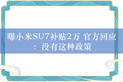 曝小米SU7补贴2万 官方回应：没有这种政策