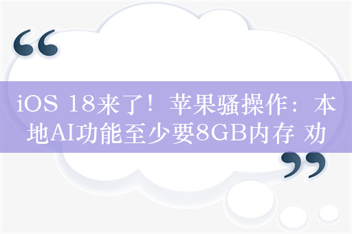 iOS 18来了！苹果骚操作：本地AI功能至少要8GB内存 劝退一众iPhone