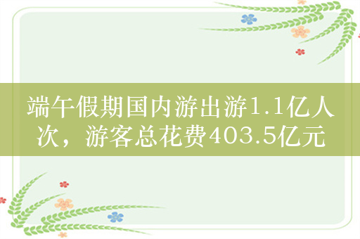 端午假期国内游出游1.1亿人次，游客总花费403.5亿元