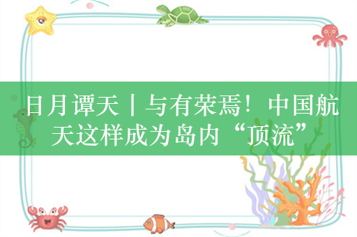 日月谭天丨与有荣焉！中国航天这样成为岛内“顶流”