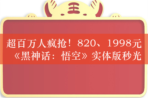 超百万人疯抢！820、1998元《黑神话：悟空》实体版秒光