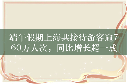 端午假期上海共接待游客逾760万人次，同比增长超一成