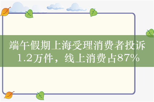 端午假期上海受理消费者投诉1.2万件，线上消费占87%