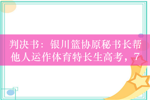 判决书：银川篮协原秘书长帮他人运作体育特长生高考，7万元入读吉林体院