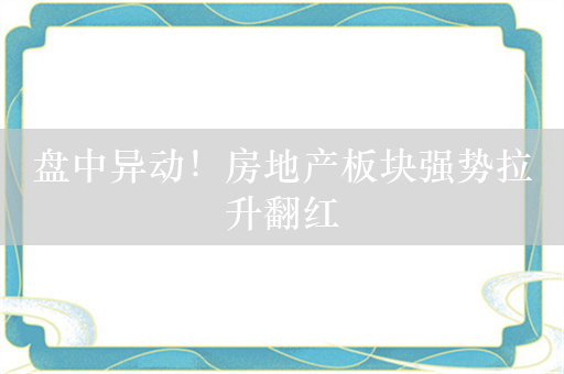 盘中异动！房地产板块强势拉升翻红