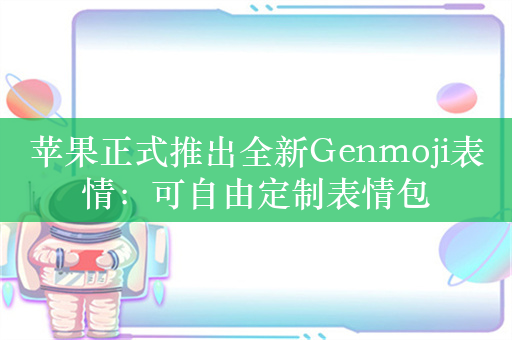 苹果正式推出全新Genmoji表情：可自由定制表情包