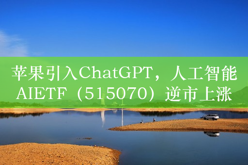 苹果引入ChatGPT，人工智能AIETF（515070）逆市上涨，估值已处历史低位