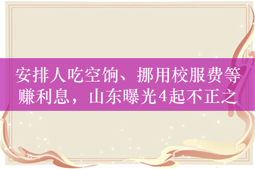 安排人吃空饷、挪用校服费等赚利息，山东曝光4起不正之风案例