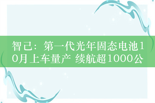 智己：第一代光年固态电池10月上车量产 续航超1000公里