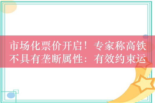 市场化票价开启！专家称高铁不具有垄断属性：有效约束运输企业的定价行为