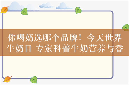 你喝奶选哪个品牌！今天世界牛奶日 专家科普牛奶营养与香浓无关