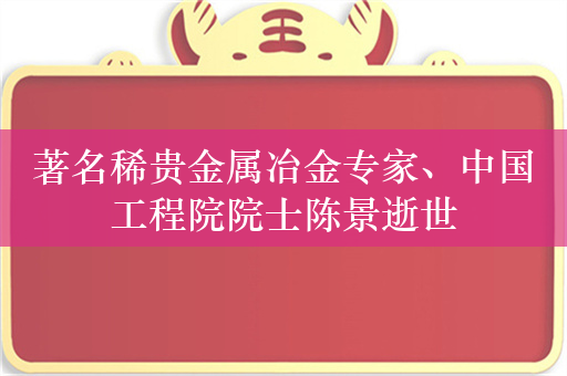 著名稀贵金属冶金专家、中国工程院院士陈景逝世