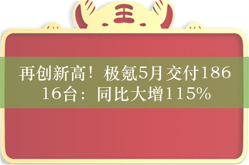 再创新高！极氪5月交付18616台：同比大增115%