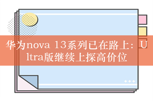 华为nova 13系列已在路上：Ultra版继续上探高价位