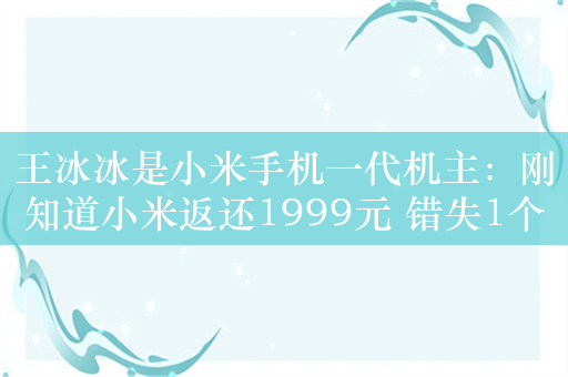 王冰冰是小米手机一代机主：刚知道小米返还1999元 错失1个亿