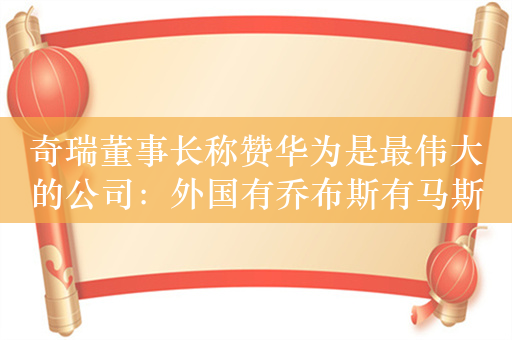 奇瑞董事长称赞华为是最伟大的公司：外国有乔布斯有马斯克 中国有余承东 我们怕谁啊