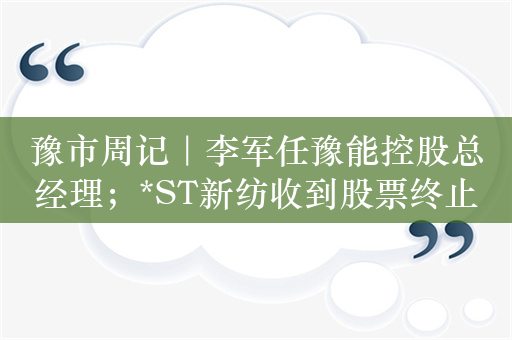 豫市周记｜李军任豫能控股总经理；*ST新纺收到股票终止上市决定