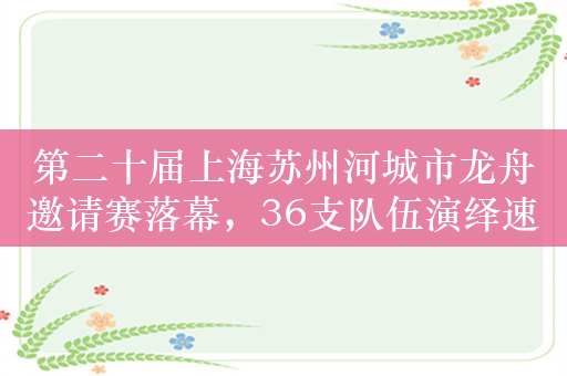 第二十届上海苏州河城市龙舟邀请赛落幕，36支队伍演绎速度与激情