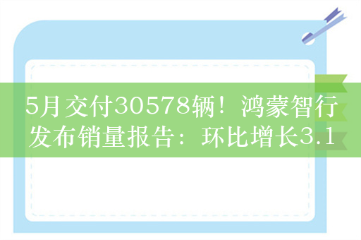 5月交付30578辆！鸿蒙智行发布销量报告：环比增长3.19%